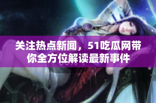 关注热点新闻，51吃瓜网带你全方位解读最新事件