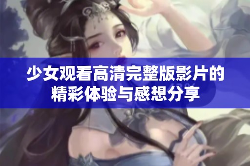 少女观看高清完整版影片的精彩体验与感想分享