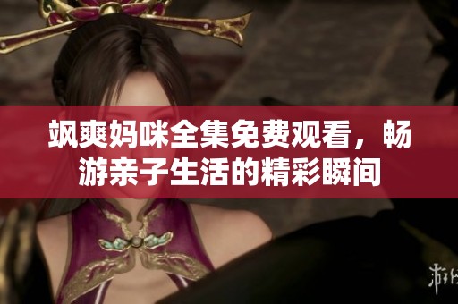 飒爽妈咪全集免费观看，畅游亲子生活的精彩瞬间