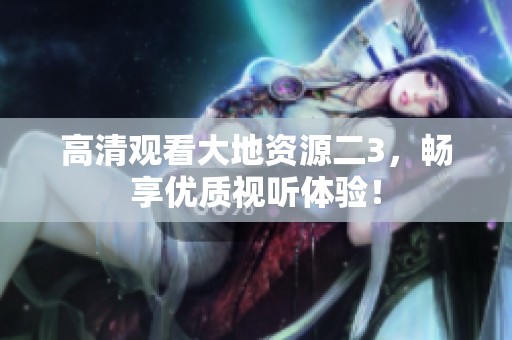 高清观看大地资源二3，畅享优质视听体验！