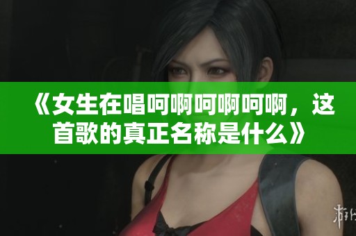 《女生在唱呵啊呵啊呵啊，这首歌的真正名称是什么》