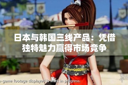 日本与韩国三线产品：凭借独特魅力赢得市场竞争