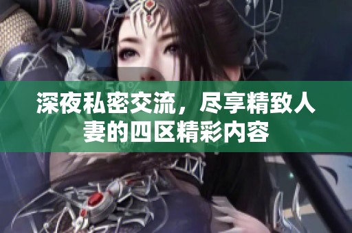 深夜私密交流，尽享精致人妻的四区精彩内容