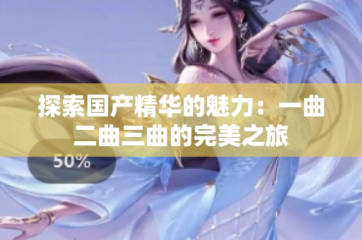 探索国产精华的魅力：一曲二曲三曲的完美之旅