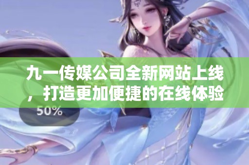 九一传媒公司全新网站上线，打造更加便捷的在线体验