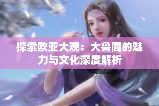 探索欧亚大观：大鲁阁的魅力与文化深度解析