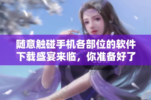随意触碰手机各部位的软件下载盛宴来临，你准备好了吗