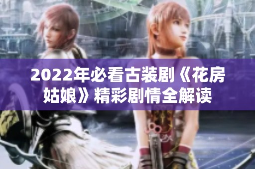2022年必看古装剧《花房姑娘》精彩剧情全解读