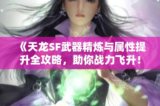 《天龙SF武器精炼与属性提升全攻略，助你战力飞升！》