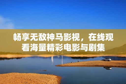 畅享无敌神马影视，在线观看海量精彩电影与剧集