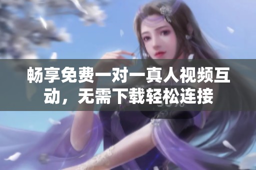 畅享免费一对一真人视频互动，无需下载轻松连接