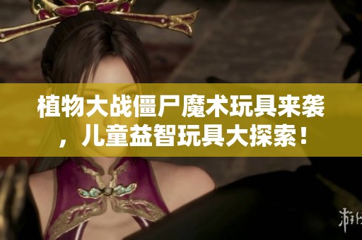 植物大战僵尸魔术玩具来袭，儿童益智玩具大探索！