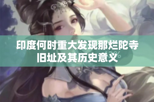 印度何时重大发现那烂陀寺旧址及其历史意义