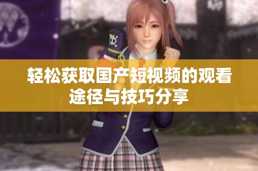 轻松获取国产短视频的观看途径与技巧分享
