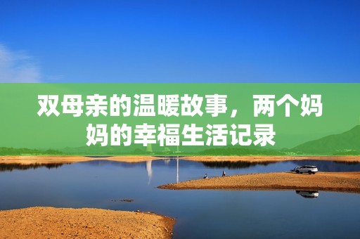 双母亲的温暖故事，两个妈妈的幸福生活记录