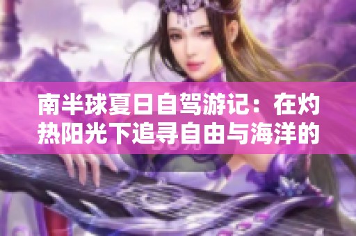 南半球夏日自驾游记：在灼热阳光下追寻自由与海洋的乐章