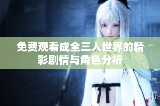 免费观看成全三人世界的精彩剧情与角色分析