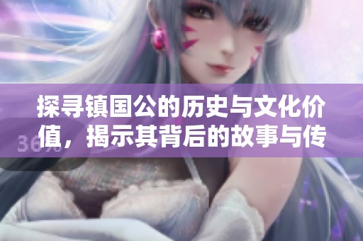 探寻镇国公的历史与文化价值，揭示其背后的故事与传承