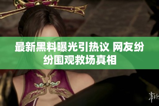 最新黑料曝光引热议 网友纷纷围观救场真相