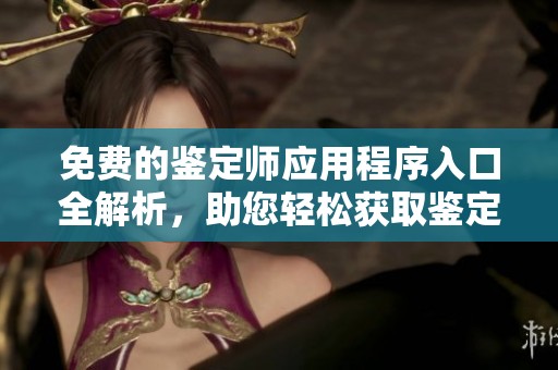 免费的鉴定师应用程序入口全解析，助您轻松获取鉴定服务