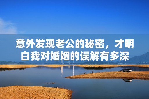意外发现老公的秘密，才明白我对婚姻的误解有多深