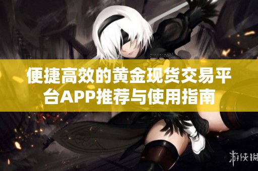 便捷高效的黄金现货交易平台APP推荐与使用指南