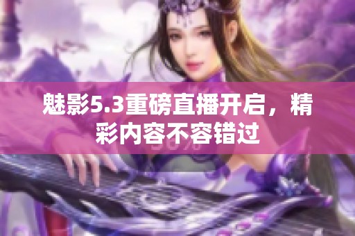 魅影5.3重磅直播开启，精彩内容不容错过