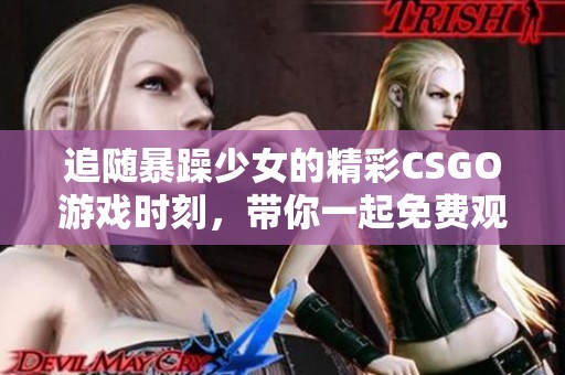 追随暴躁少女的精彩CSGO游戏时刻，带你一起免费观看