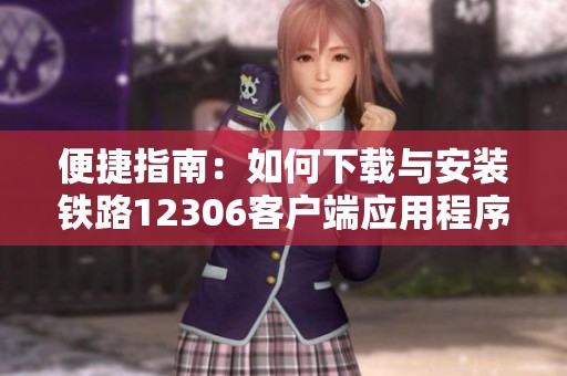 便捷指南：如何下载与安装铁路12306客户端应用程序