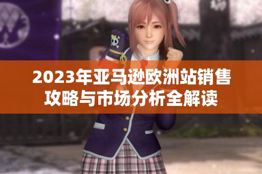 2023年亚马逊欧洲站销售攻略与市场分析全解读