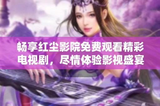 畅享红尘影院免费观看精彩电视剧，尽情体验影视盛宴