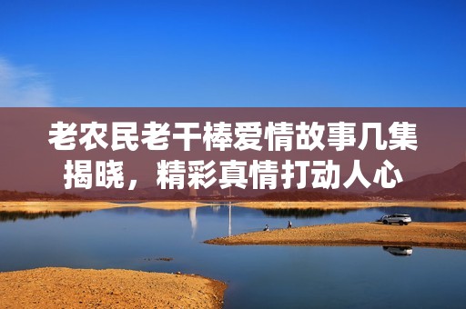 老农民老干棒爱情故事几集揭晓，精彩真情打动人心