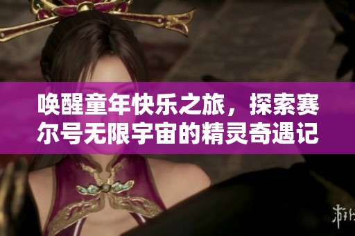 唤醒童年快乐之旅，探索赛尔号无限宇宙的精灵奇遇记