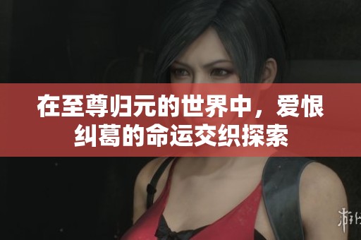 在至尊归元的世界中，爱恨纠葛的命运交织探索