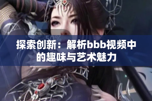 探索创新：解析bbb视频中的趣味与艺术魅力