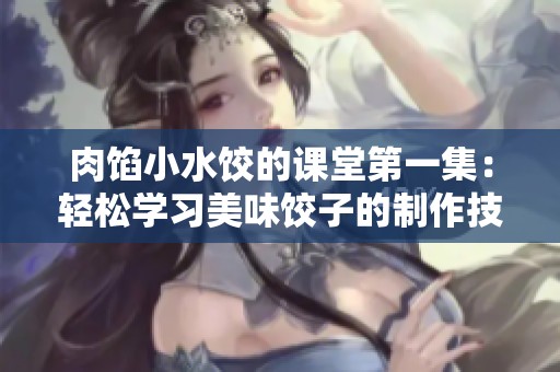 肉馅小水饺的课堂第一集：轻松学习美味饺子的制作技巧