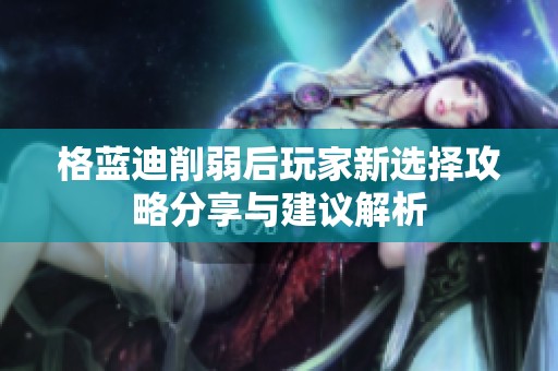 格蓝迪削弱后玩家新选择攻略分享与建议解析