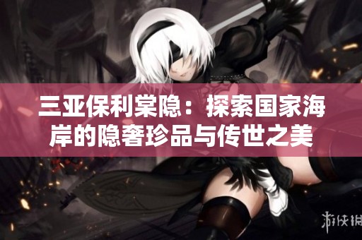 三亚保利棠隐：探索国家海岸的隐奢珍品与传世之美