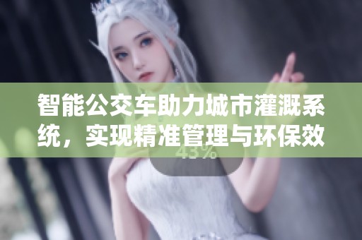 智能公交车助力城市灌溉系统，实现精准管理与环保效益