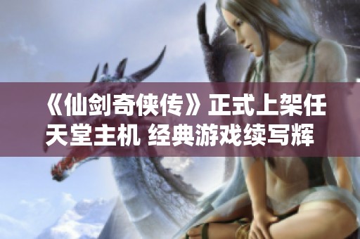 《仙剑奇侠传》正式上架任天堂主机 经典游戏续写辉煌