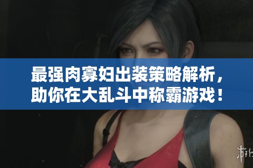 最强肉寡妇出装策略解析，助你在大乱斗中称霸游戏！
