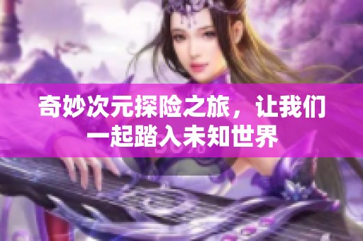奇妙次元探险之旅，让我们一起踏入未知世界