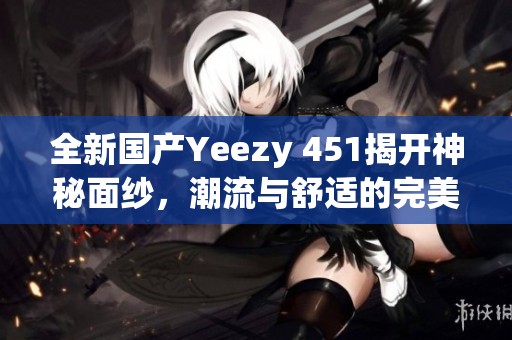 全新国产Yeezy 451揭开神秘面纱，潮流与舒适的完美结合