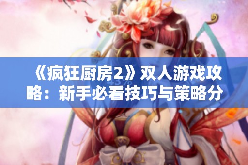 《疯狂厨房2》双人游戏攻略：新手必看技巧与策略分享