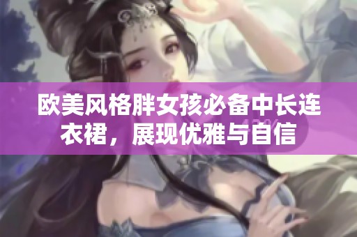 欧美风格胖女孩必备中长连衣裙，展现优雅与自信