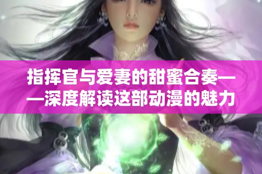指挥官与爱妻的甜蜜合奏——深度解读这部动漫的魅力所在