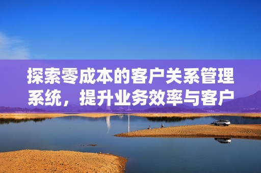 探索零成本的客户关系管理系统，提升业务效率与客户满意度