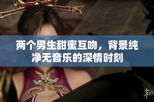 两个男生甜蜜互吻，背景纯净无音乐的深情时刻