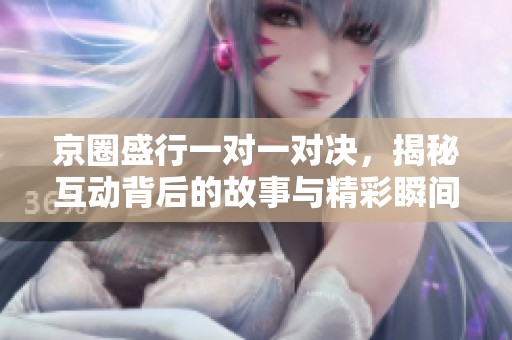 京圈盛行一对一对决，揭秘互动背后的故事与精彩瞬间