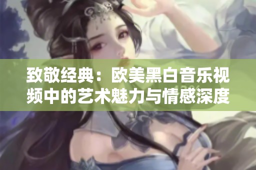 致敬经典：欧美黑白音乐视频中的艺术魅力与情感深度